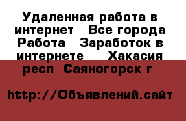 Удаленная работа в интернет - Все города Работа » Заработок в интернете   . Хакасия респ.,Саяногорск г.